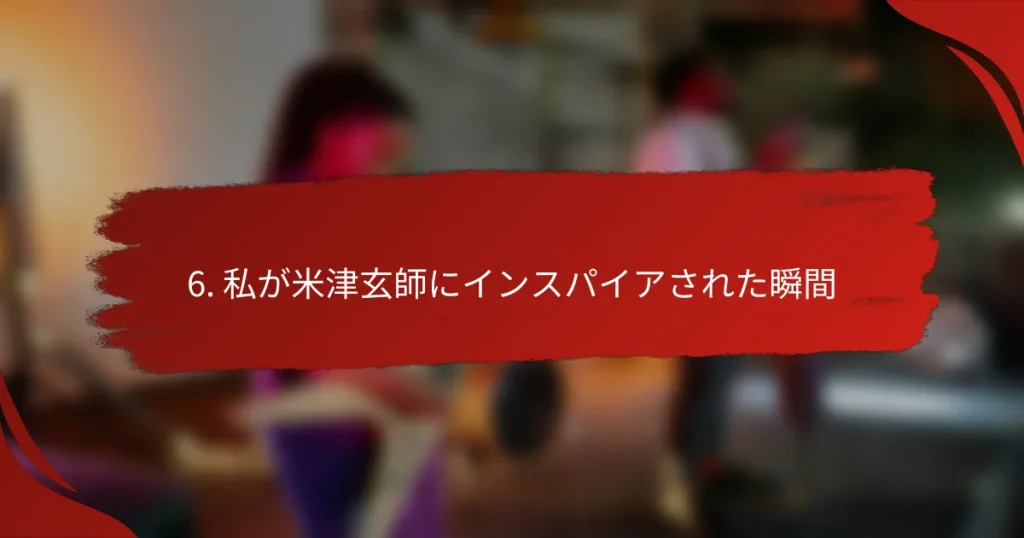 6. 私が米津玄師にインスパイアされた瞬間