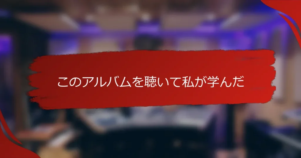 このアルバムを聴いて私が学んだ