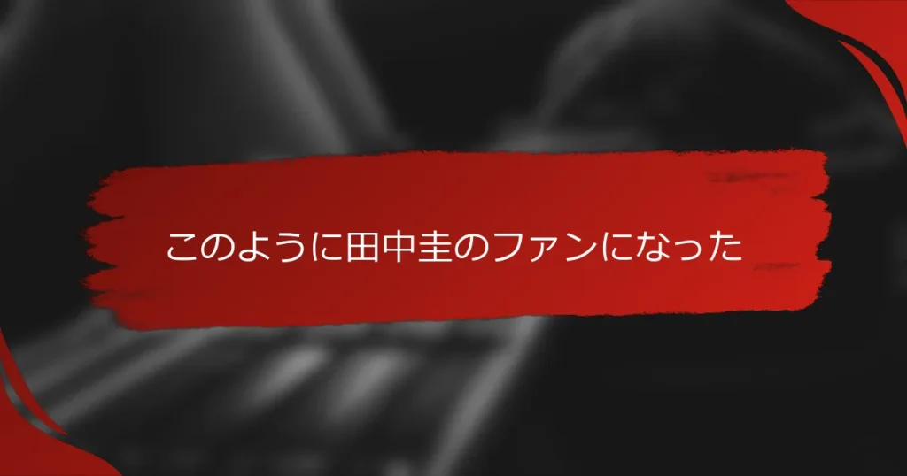 このように田中圭のファンになった