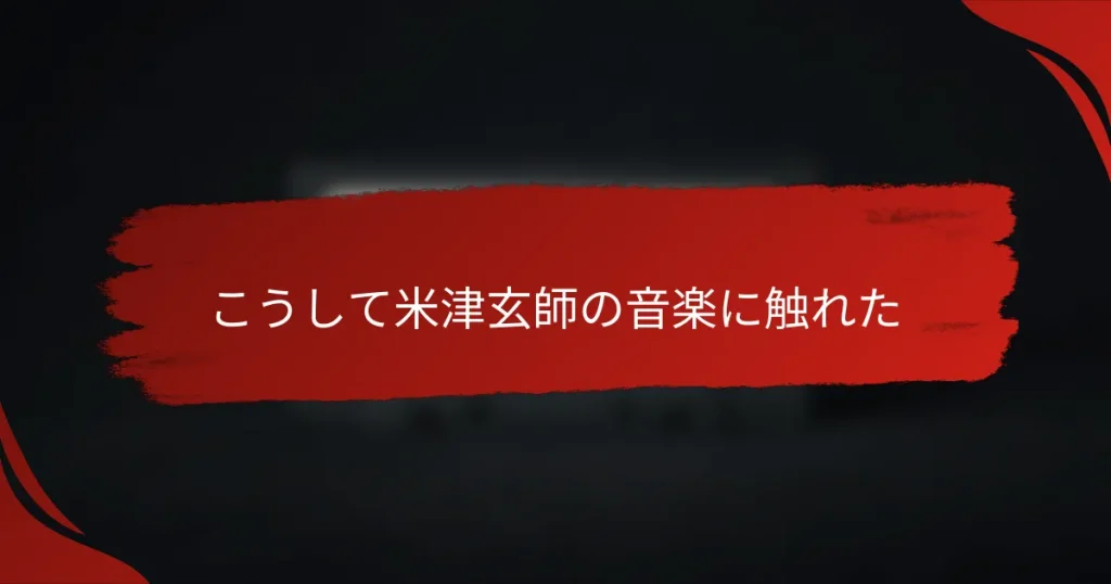 こうして米津玄師の音楽に触れた