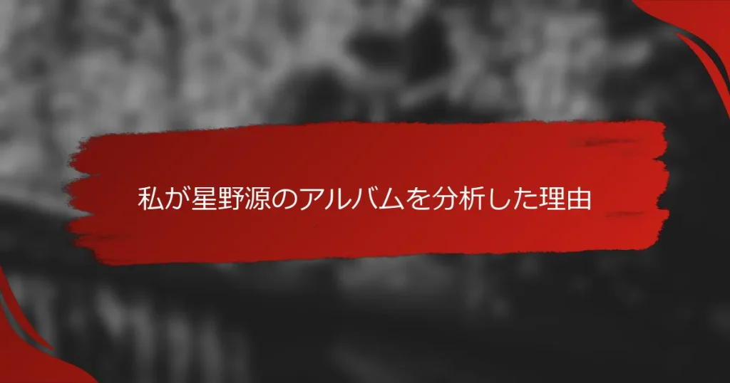私が星野源のアルバムを分析した理由