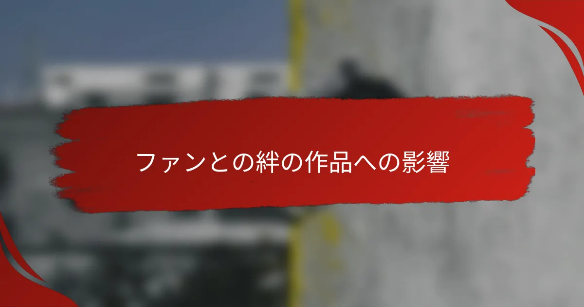 ファンとの絆の作品への影響