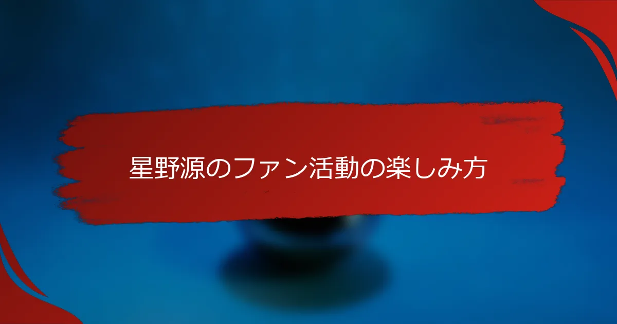 星野源のファン活動の楽しみ方