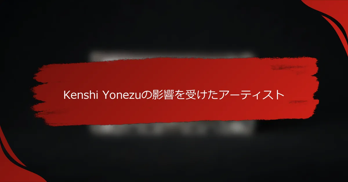 Kenshi Yonezuの影響を受けたアーティスト