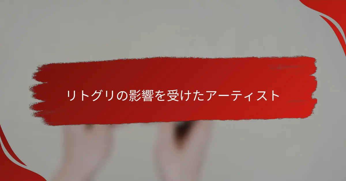 リトグリの影響を受けたアーティスト