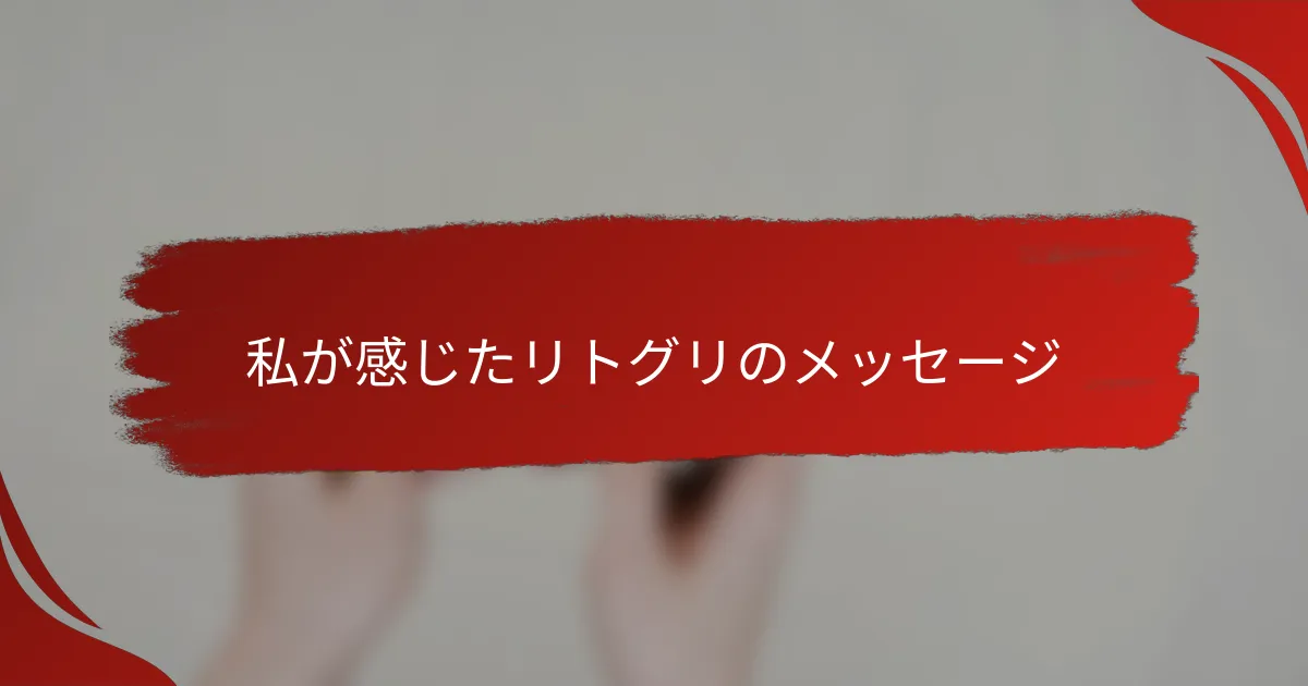 私が感じたリトグリのメッセージ