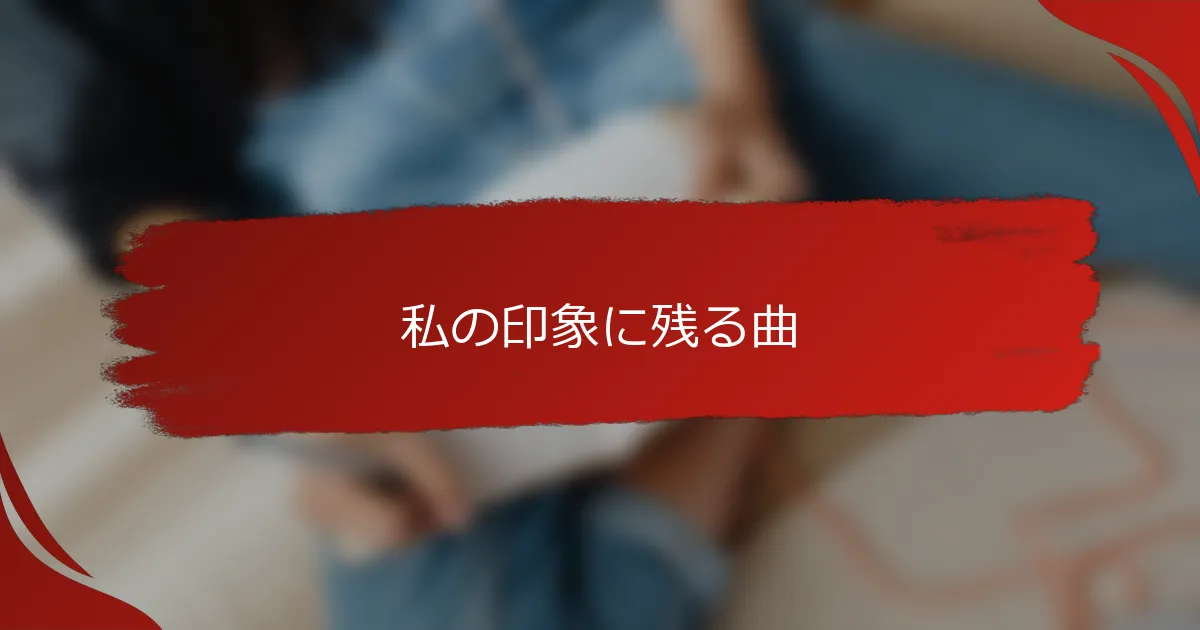 私の印象に残る曲
