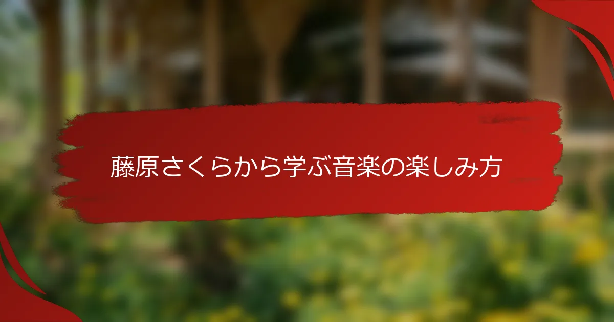 藤原さくらから学ぶ音楽の楽しみ方