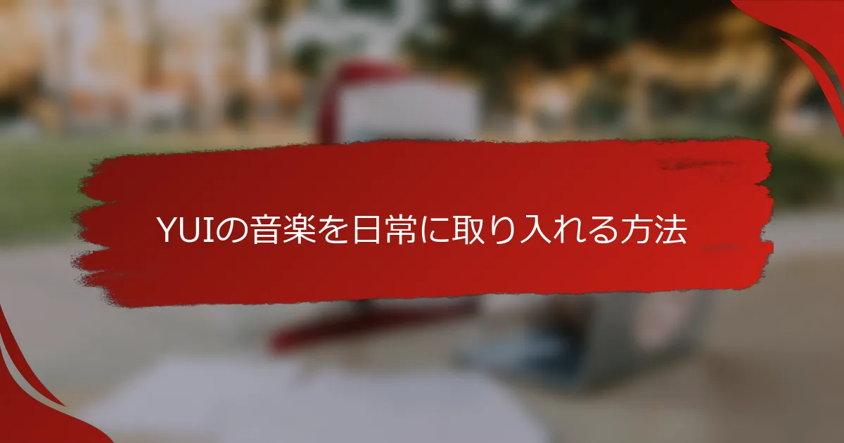 YUIの音楽を日常に取り入れる方法